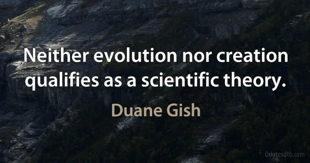 Neither evolution nor creation qualifies as a scientific theory. (Duane Gish)