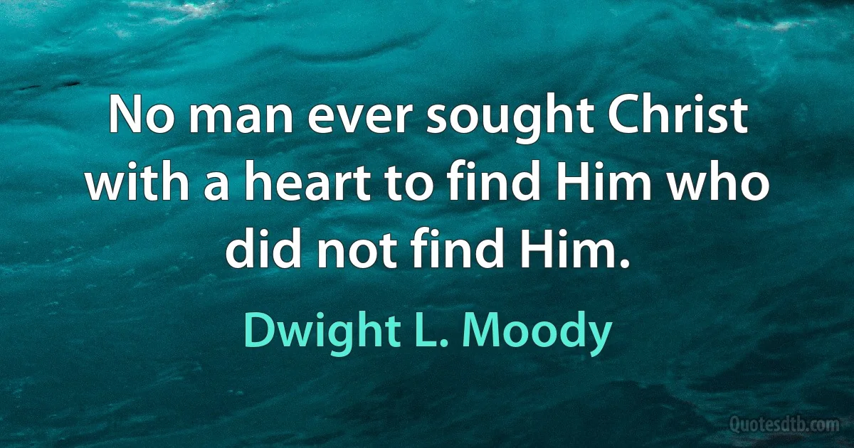 No man ever sought Christ with a heart to find Him who did not find Him. (Dwight L. Moody)