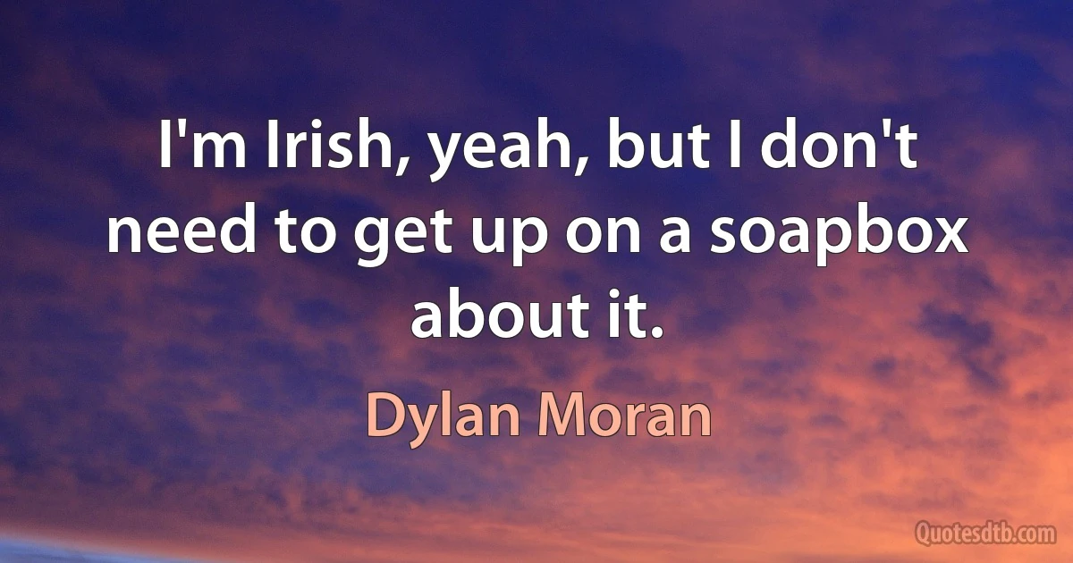 I'm Irish, yeah, but I don't need to get up on a soapbox about it. (Dylan Moran)