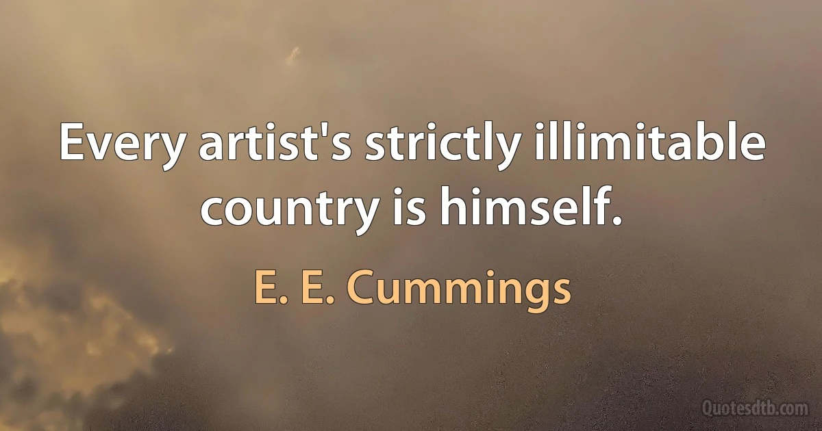 Every artist's strictly illimitable country is himself. (E. E. Cummings)