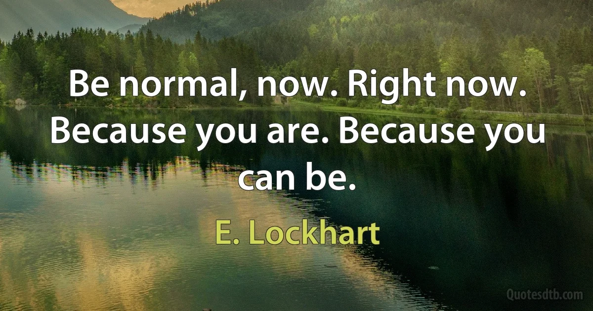 Be normal, now. Right now. Because you are. Because you can be. (E. Lockhart)