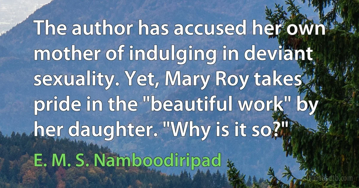 The author has accused her own mother of indulging in deviant sexuality. Yet, Mary Roy takes pride in the "beautiful work" by her daughter. "Why is it so?" (E. M. S. Namboodiripad)