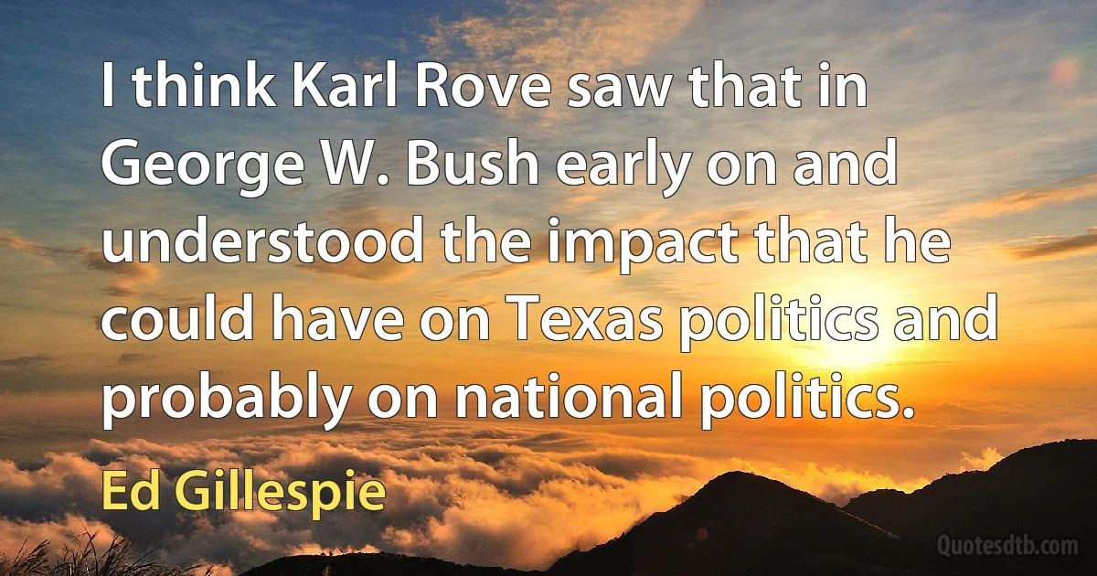 I think Karl Rove saw that in George W. Bush early on and understood the impact that he could have on Texas politics and probably on national politics. (Ed Gillespie)