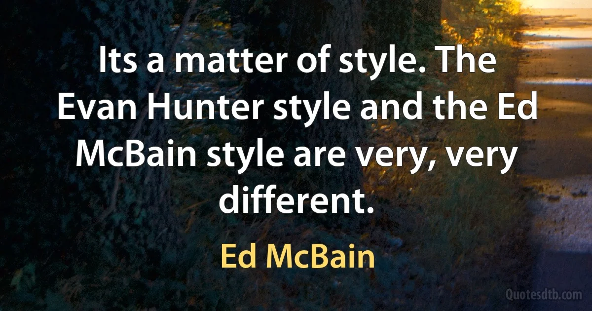 Its a matter of style. The Evan Hunter style and the Ed McBain style are very, very different. (Ed McBain)