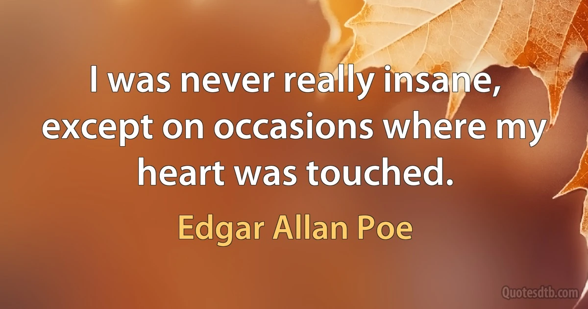 I was never really insane, except on occasions where my heart was touched. (Edgar Allan Poe)