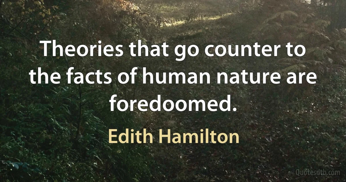 Theories that go counter to the facts of human nature are foredoomed. (Edith Hamilton)