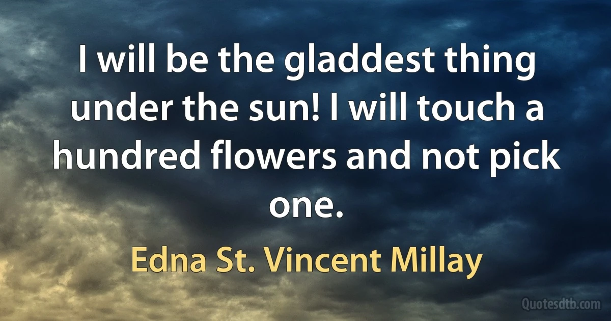 I will be the gladdest thing under the sun! I will touch a hundred flowers and not pick one. (Edna St. Vincent Millay)