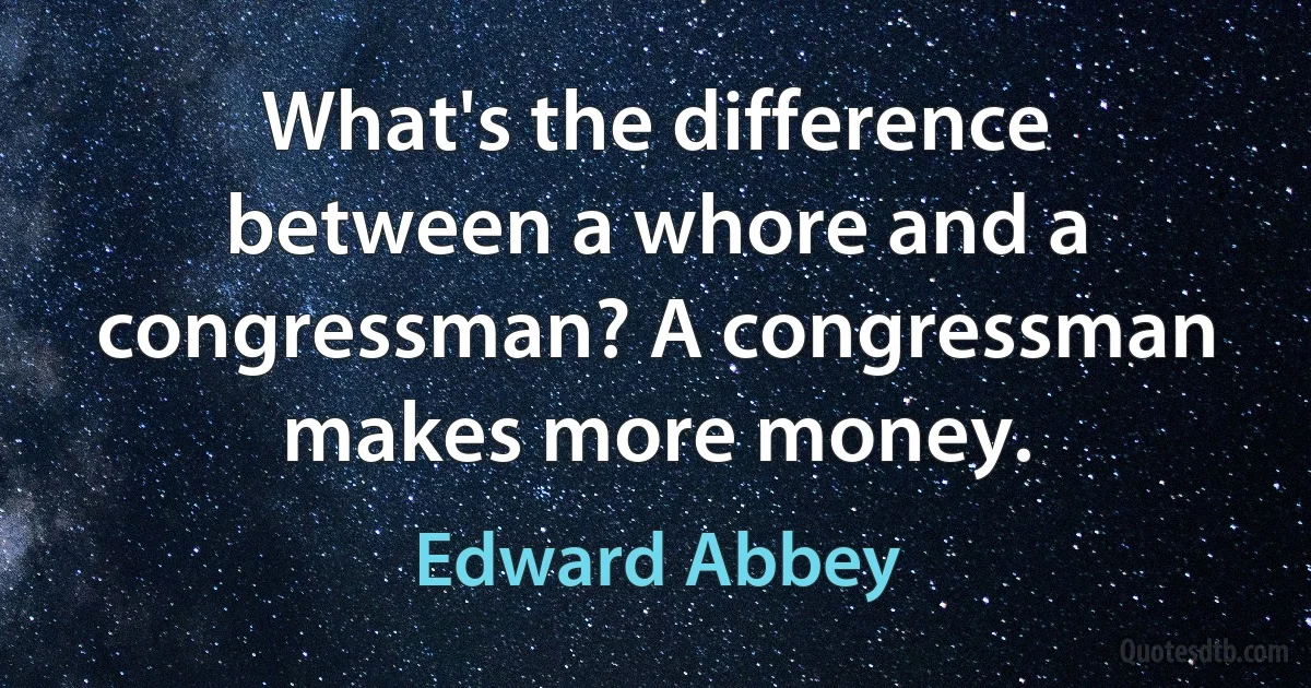 What's the difference between a whore and a congressman? A congressman makes more money. (Edward Abbey)