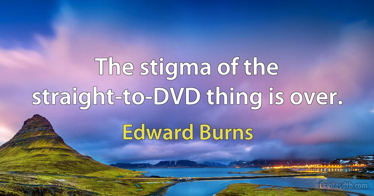 The stigma of the straight-to-DVD thing is over. (Edward Burns)