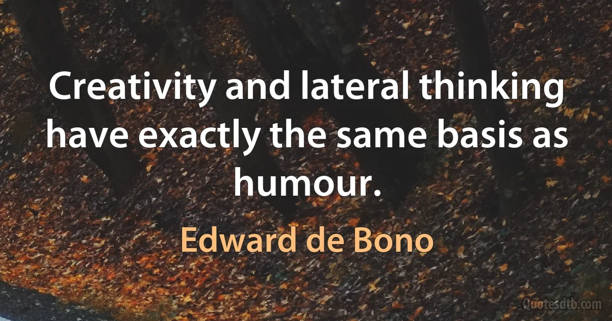 Creativity and lateral thinking have exactly the same basis as humour. (Edward de Bono)