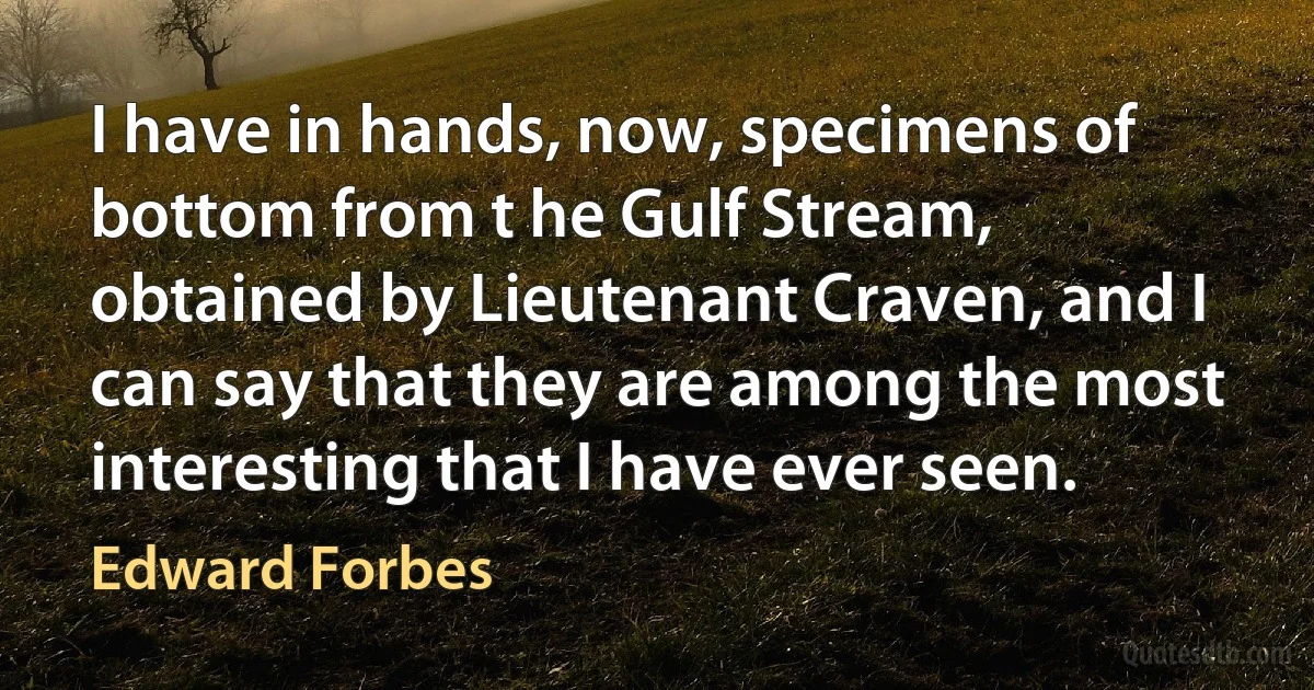 I have in hands, now, specimens of bottom from t he Gulf Stream, obtained by Lieutenant Craven, and I can say that they are among the most interesting that I have ever seen. (Edward Forbes)