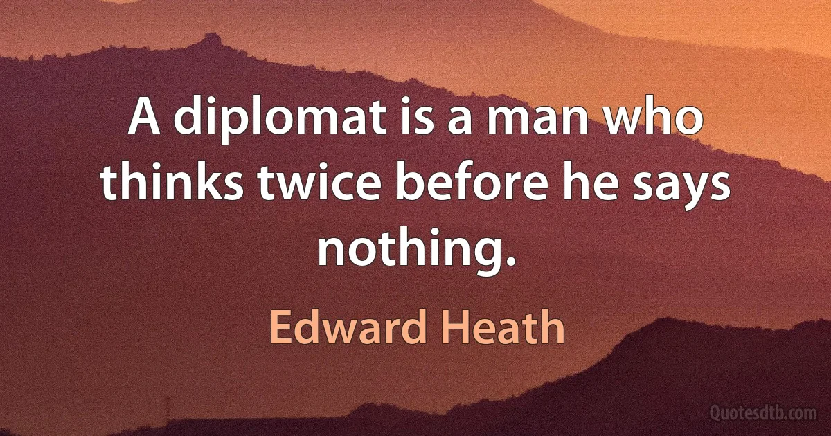 A diplomat is a man who thinks twice before he says nothing. (Edward Heath)