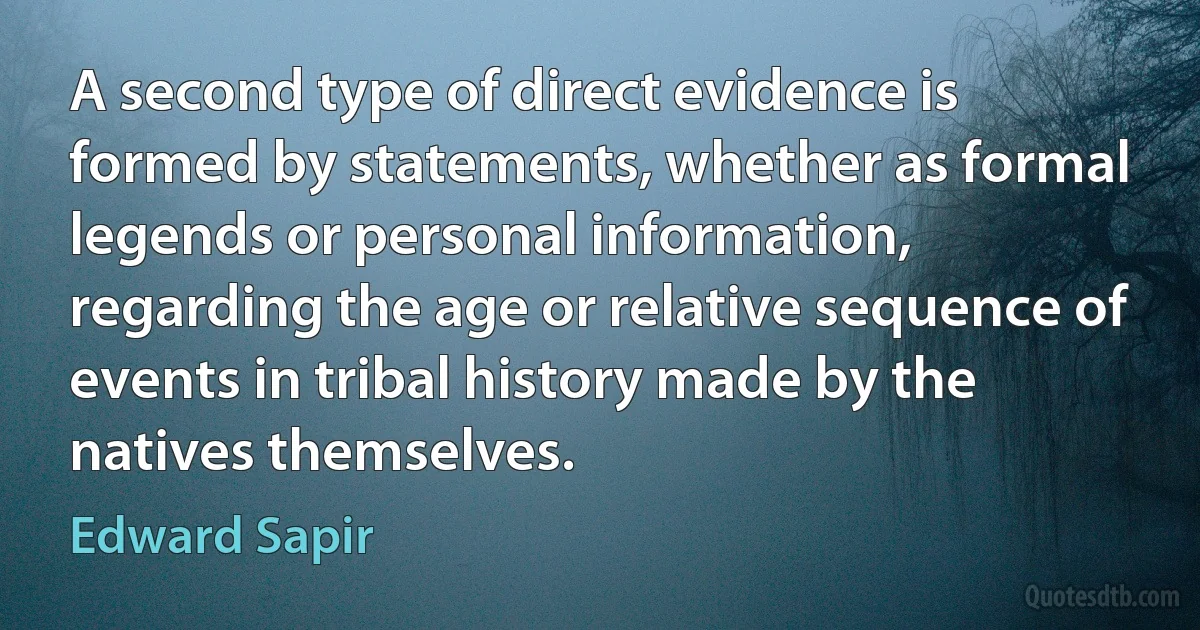 A second type of direct evidence is formed by statements, whether as formal legends or personal information, regarding the age or relative sequence of events in tribal history made by the natives themselves. (Edward Sapir)