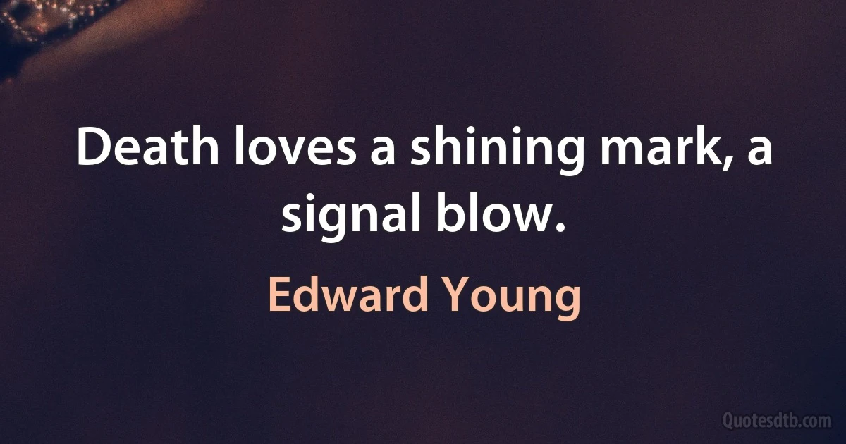 Death loves a shining mark, a signal blow. (Edward Young)