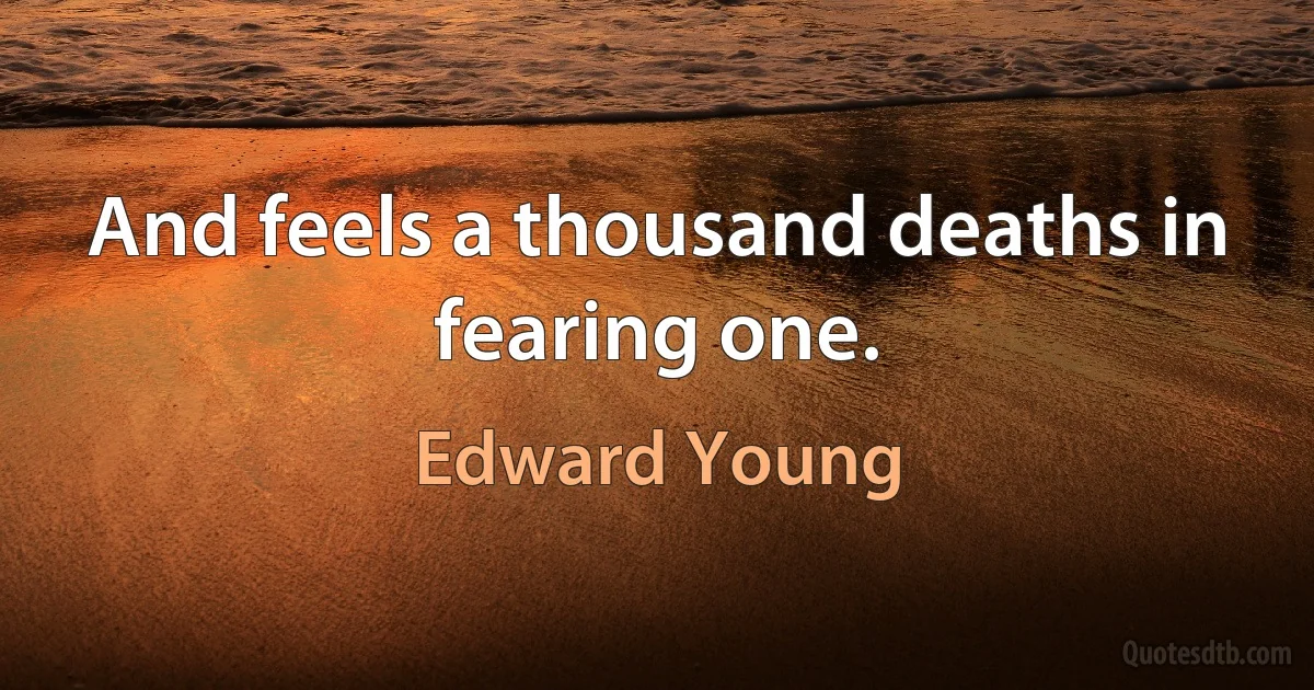 And feels a thousand deaths in fearing one. (Edward Young)