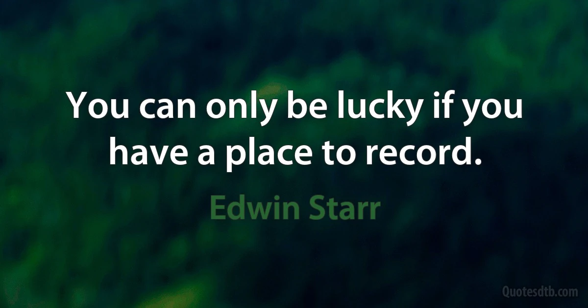 You can only be lucky if you have a place to record. (Edwin Starr)