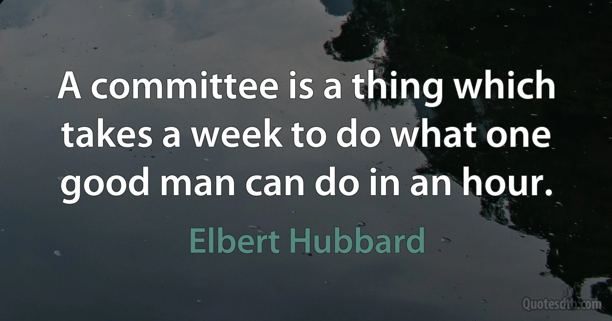 A committee is a thing which takes a week to do what one good man can do in an hour. (Elbert Hubbard)