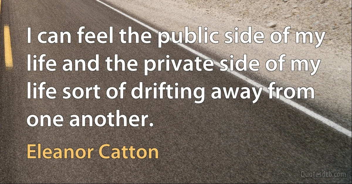 I can feel the public side of my life and the private side of my life sort of drifting away from one another. (Eleanor Catton)