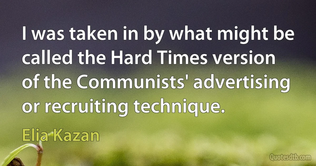 I was taken in by what might be called the Hard Times version of the Communists' advertising or recruiting technique. (Elia Kazan)