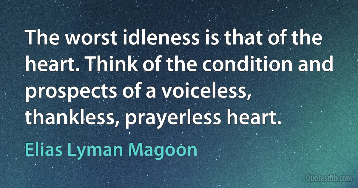 The worst idleness is that of the heart. Think of the condition and prospects of a voiceless, thankless, prayerless heart. (Elias Lyman Magoon)