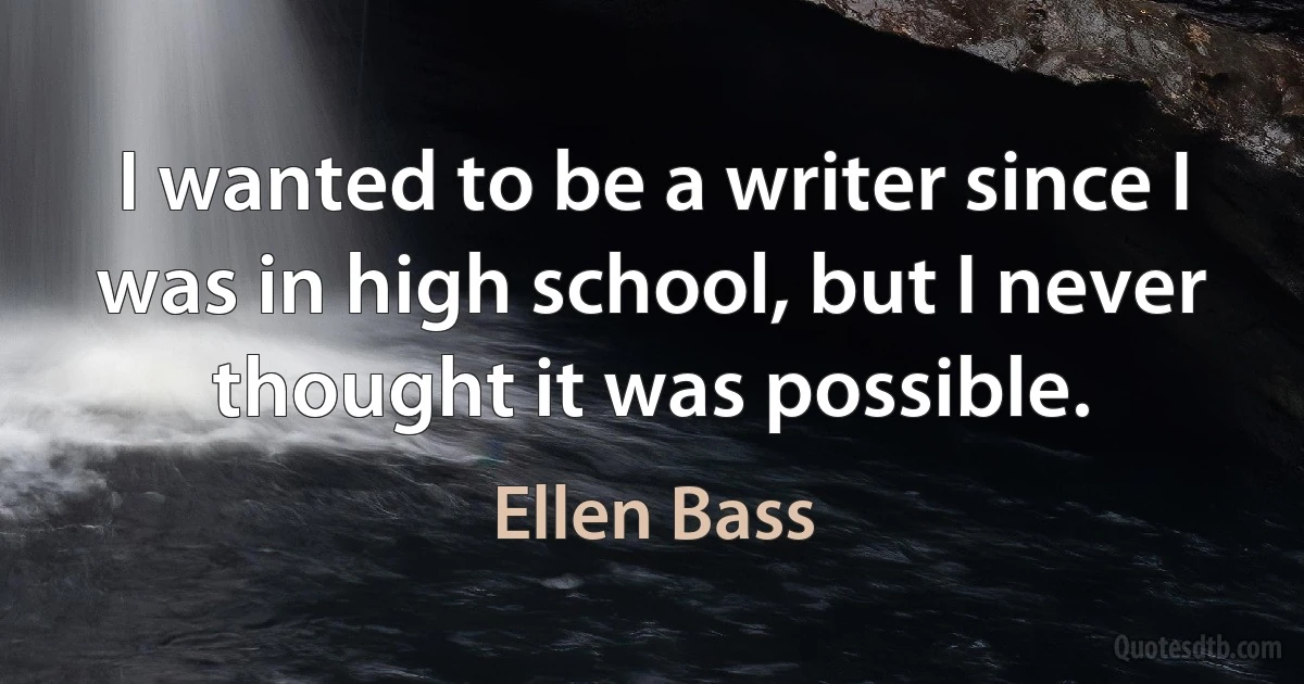 I wanted to be a writer since I was in high school, but I never thought it was possible. (Ellen Bass)