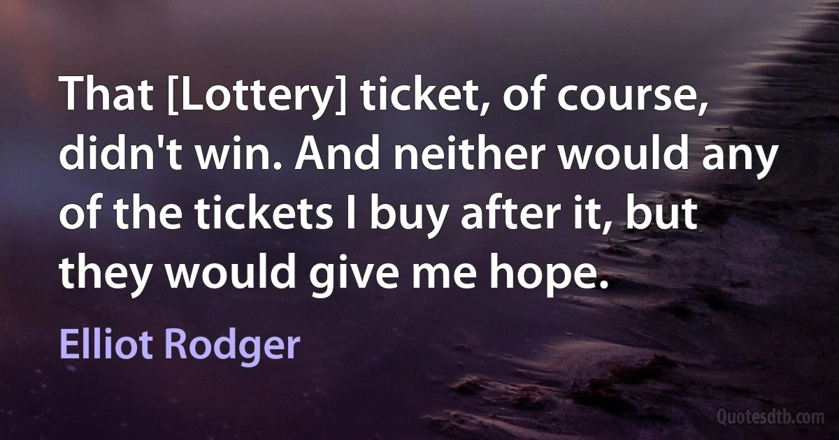 That [Lottery] ticket, of course, didn't win. And neither would any of the tickets I buy after it, but they would give me hope. (Elliot Rodger)