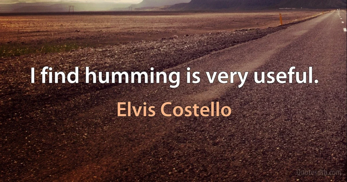 I find humming is very useful. (Elvis Costello)