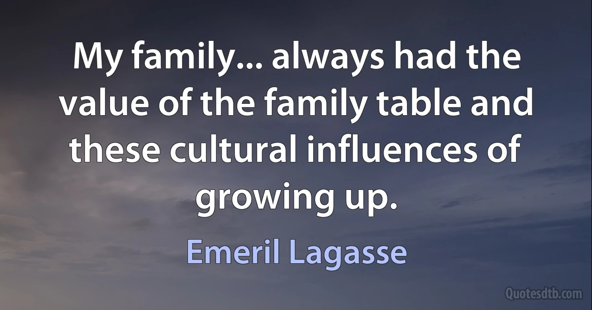 My family... always had the value of the family table and these cultural influences of growing up. (Emeril Lagasse)