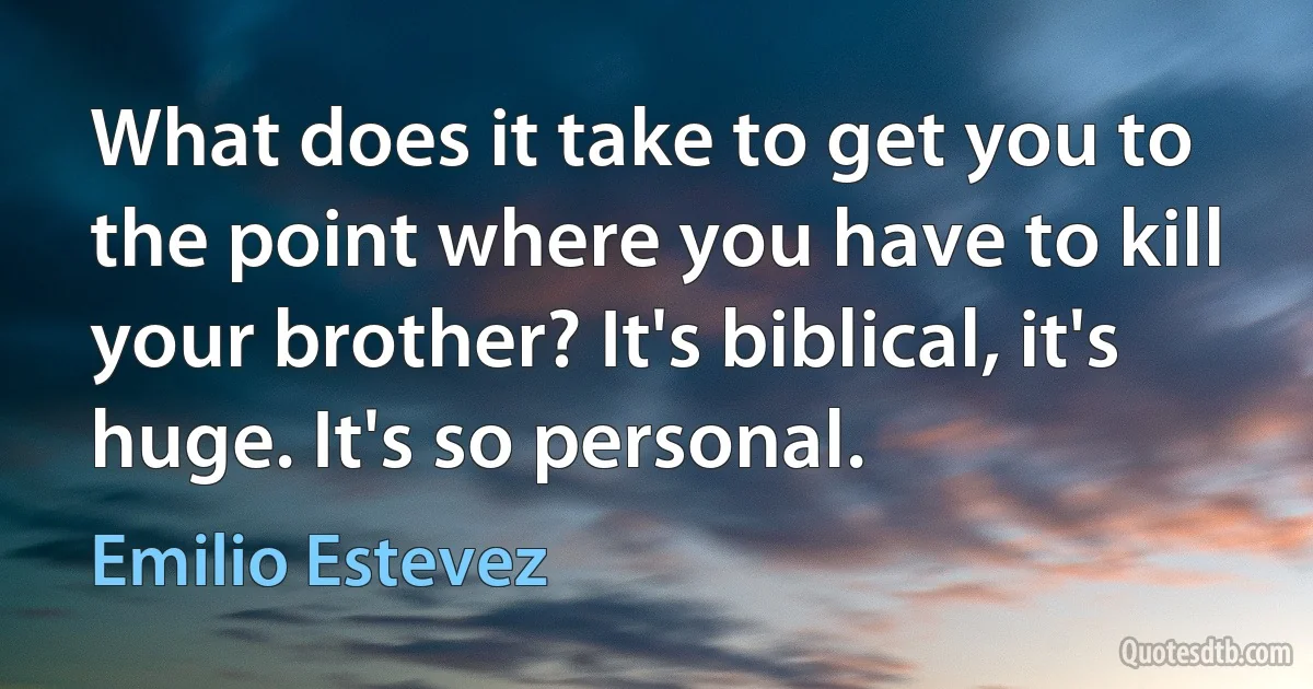 What does it take to get you to the point where you have to kill your brother? It's biblical, it's huge. It's so personal. (Emilio Estevez)