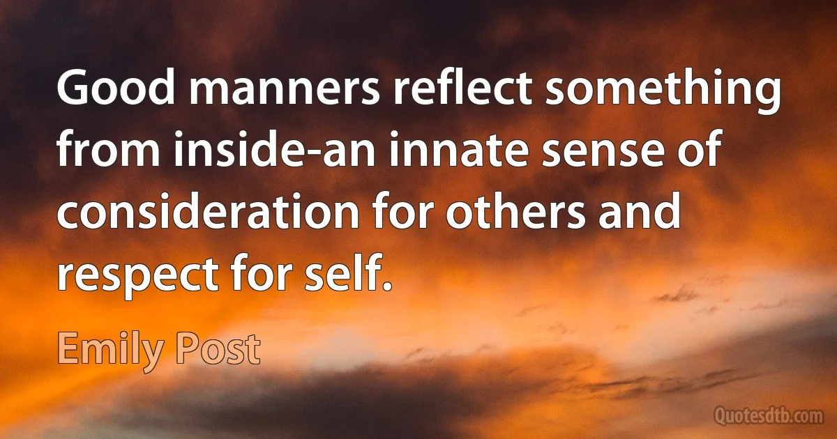 Good manners reflect something from inside-an innate sense of consideration for others and respect for self. (Emily Post)