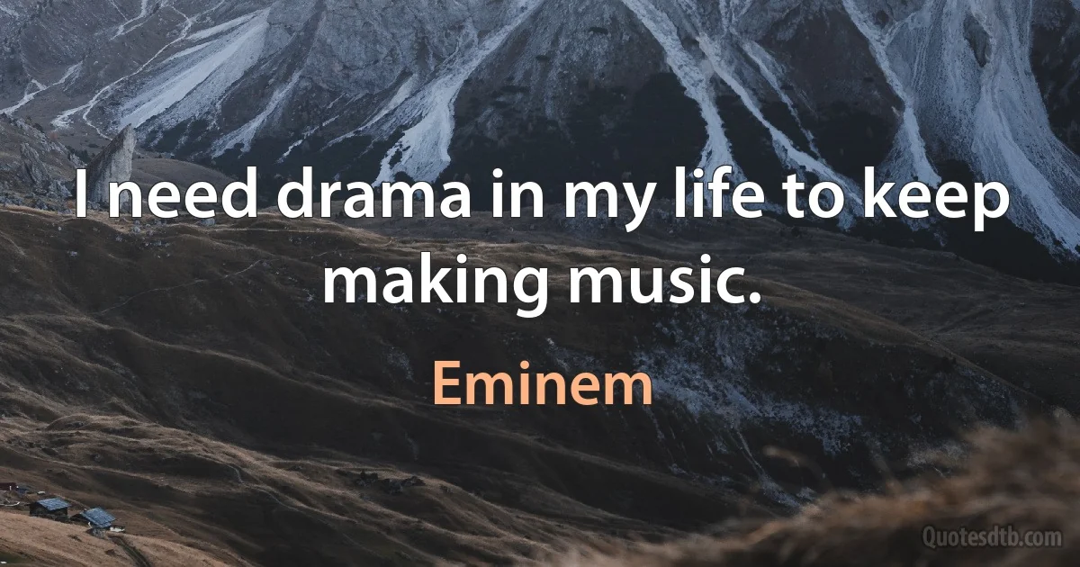 I need drama in my life to keep making music. (Eminem)