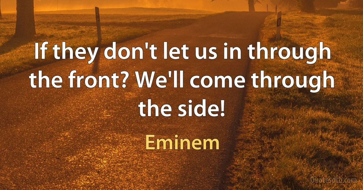 If they don't let us in through the front? We'll come through the side! (Eminem)