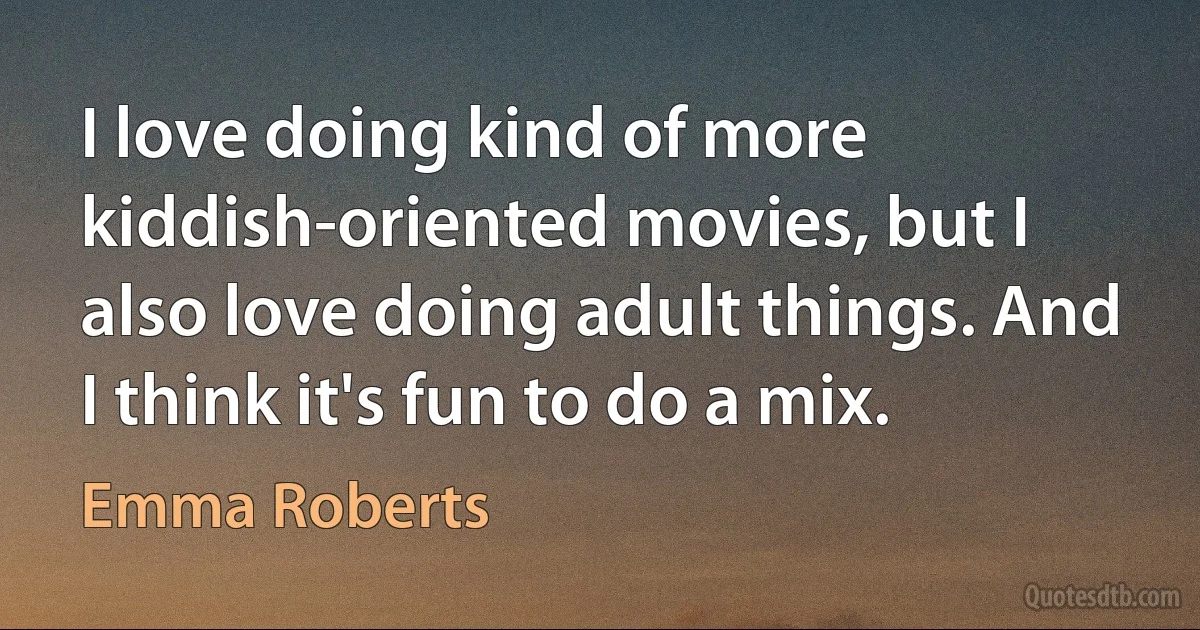 I love doing kind of more kiddish-oriented movies, but I also love doing adult things. And I think it's fun to do a mix. (Emma Roberts)