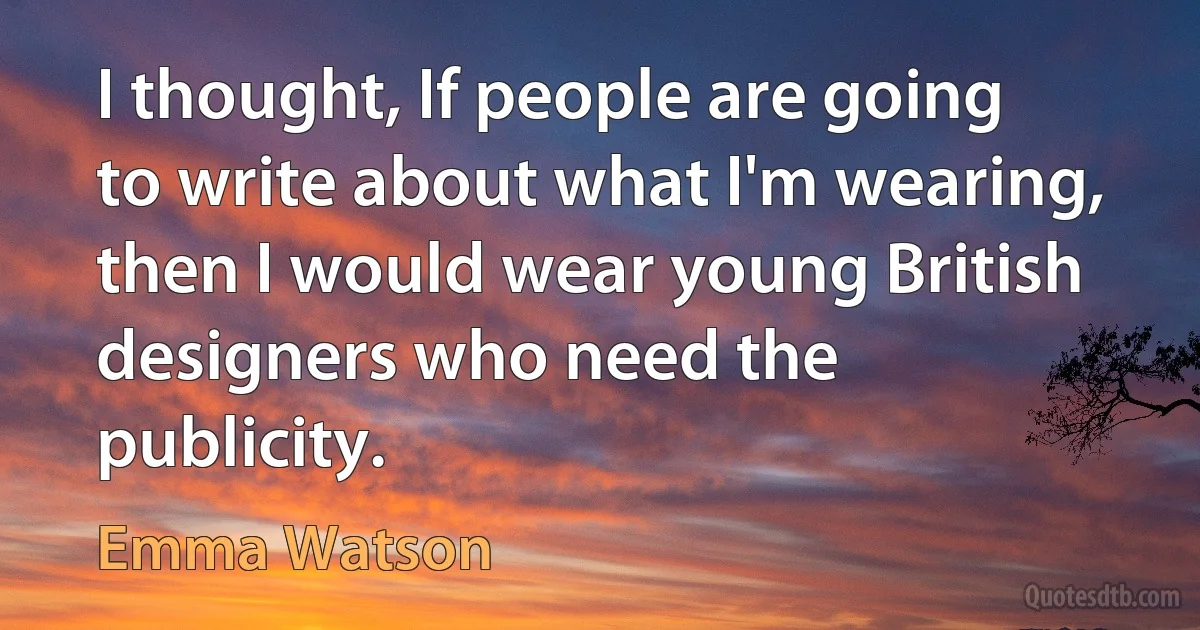 I thought, If people are going to write about what I'm wearing, then I would wear young British designers who need the publicity. (Emma Watson)