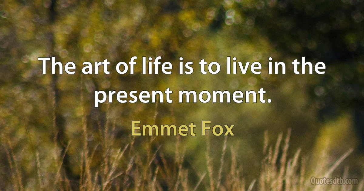 The art of life is to live in the present moment. (Emmet Fox)