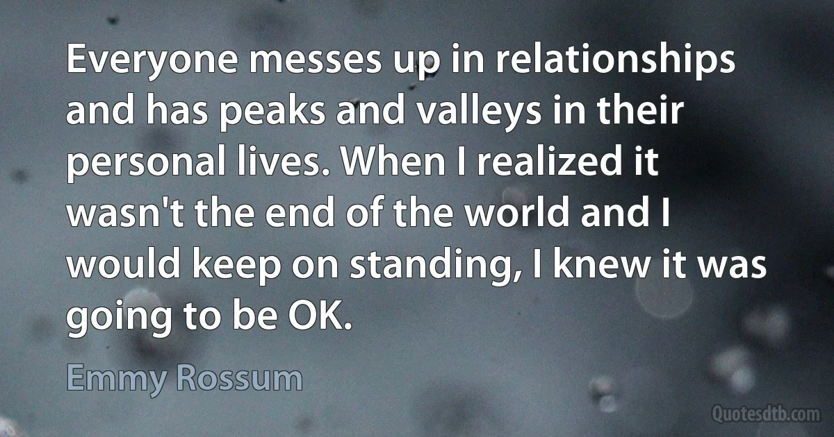 Everyone messes up in relationships and has peaks and valleys in their personal lives. When I realized it wasn't the end of the world and I would keep on standing, I knew it was going to be OK. (Emmy Rossum)