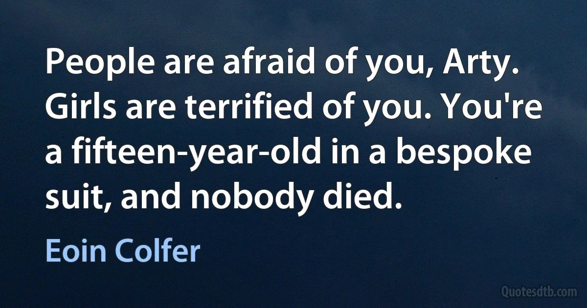 People are afraid of you, Arty. Girls are terrified of you. You're a fifteen-year-old in a bespoke suit, and nobody died. (Eoin Colfer)