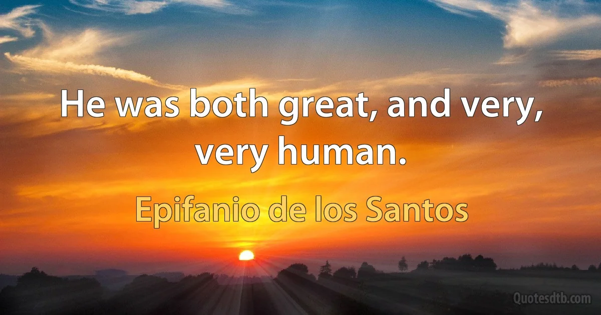 He was both great, and very, very human. (Epifanio de los Santos)