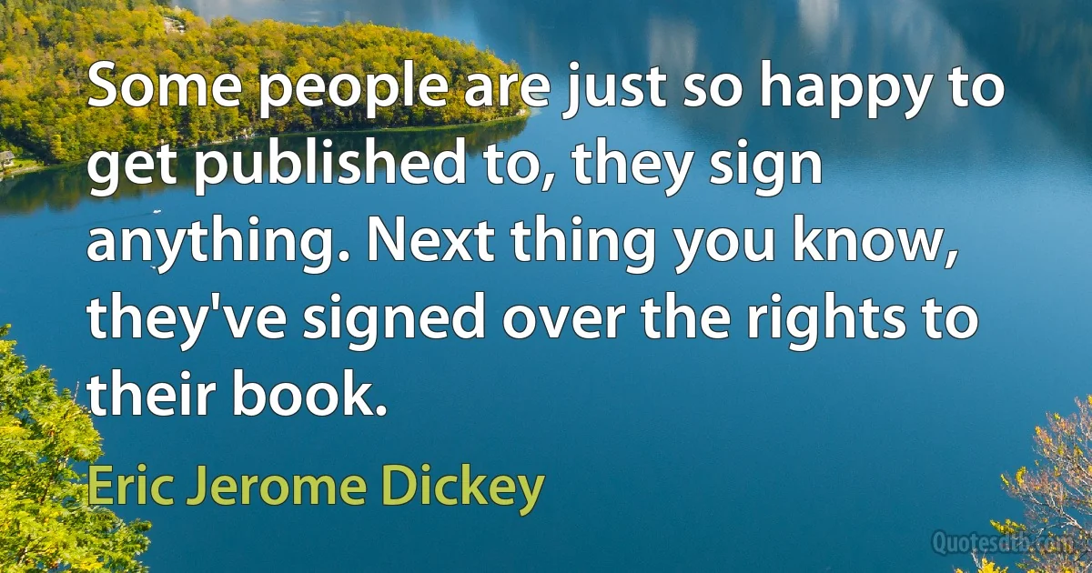 Some people are just so happy to get published to, they sign anything. Next thing you know, they've signed over the rights to their book. (Eric Jerome Dickey)