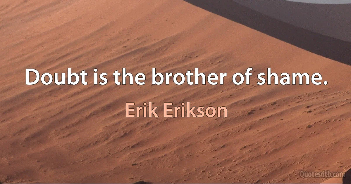 Doubt is the brother of shame. (Erik Erikson)