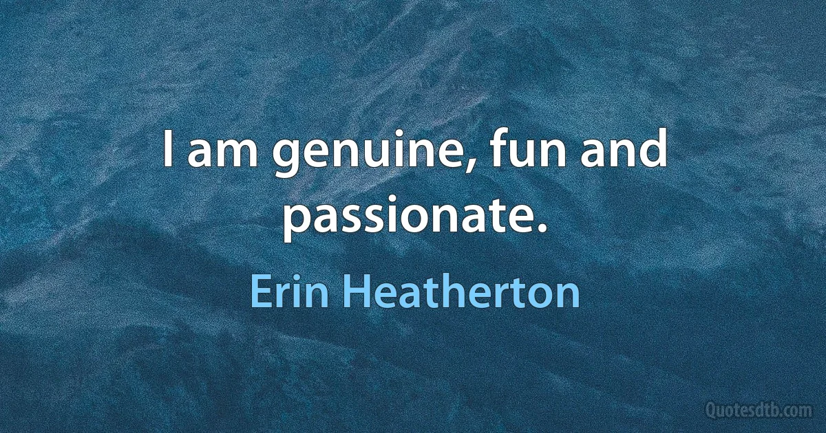 I am genuine, fun and passionate. (Erin Heatherton)