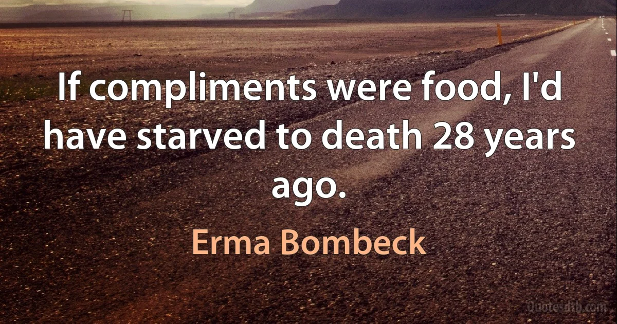 If compliments were food, I'd have starved to death 28 years ago. (Erma Bombeck)