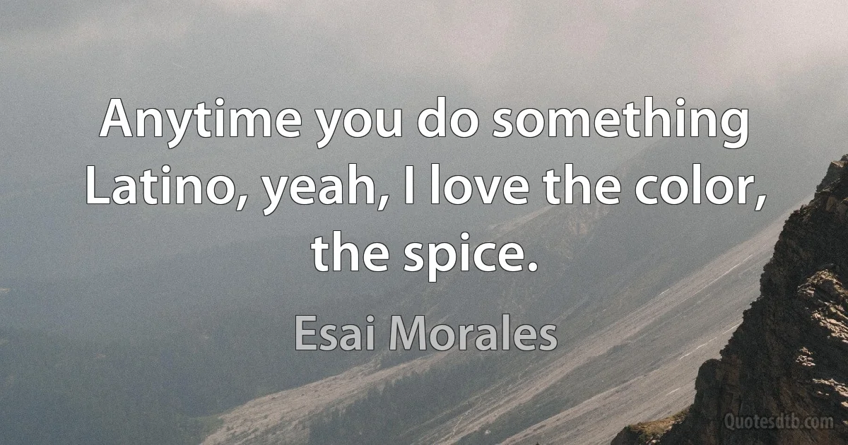 Anytime you do something Latino, yeah, I love the color, the spice. (Esai Morales)