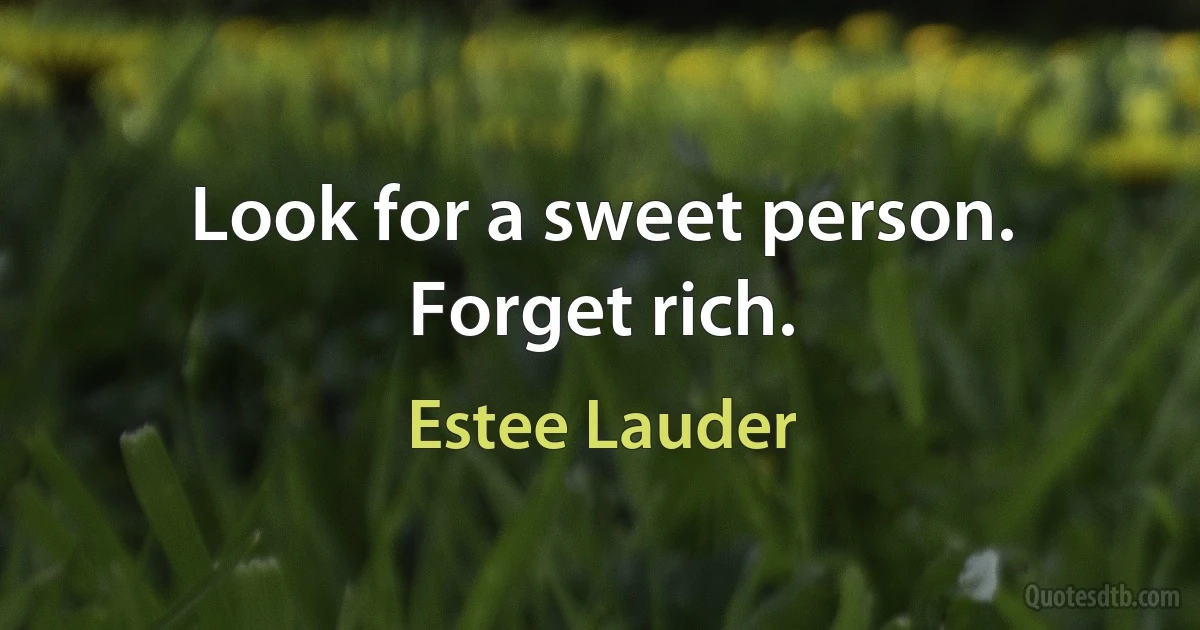 Look for a sweet person. Forget rich. (Estee Lauder)