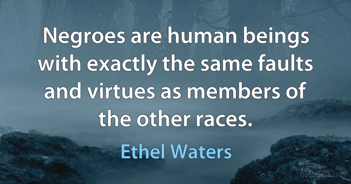 Negroes are human beings with exactly the same faults and virtues as members of the other races. (Ethel Waters)