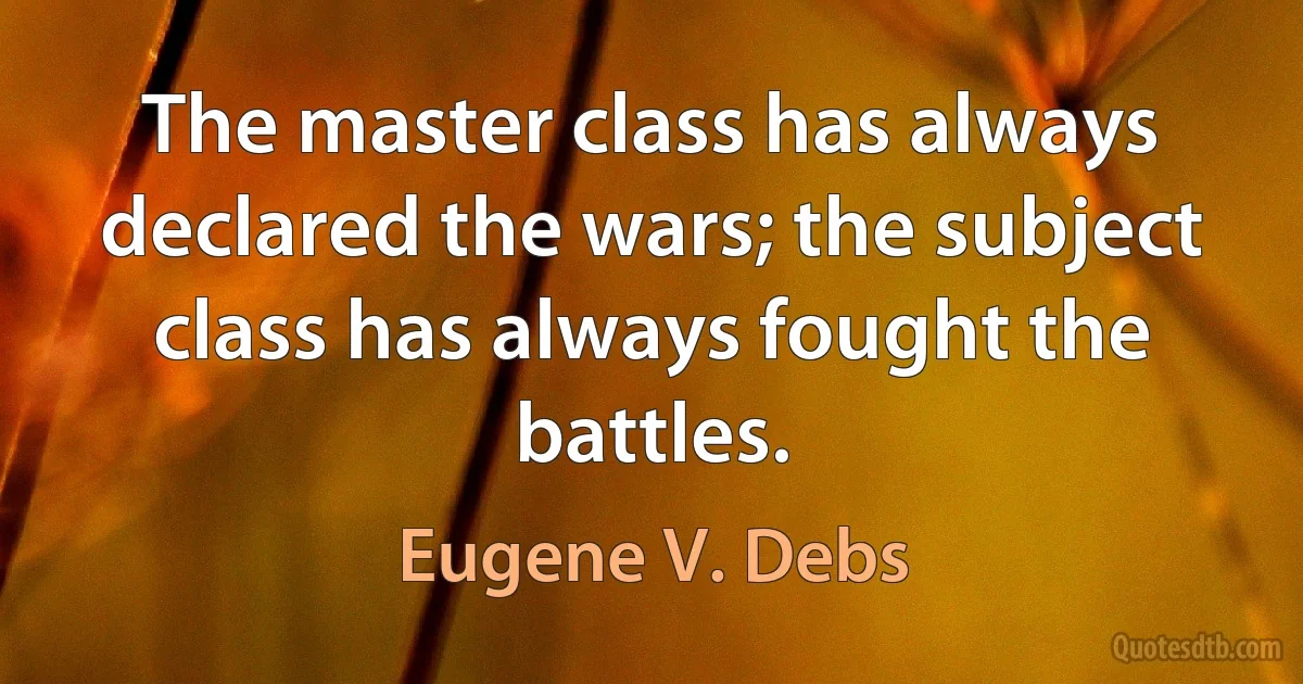 The master class has always declared the wars; the subject class has always fought the battles. (Eugene V. Debs)