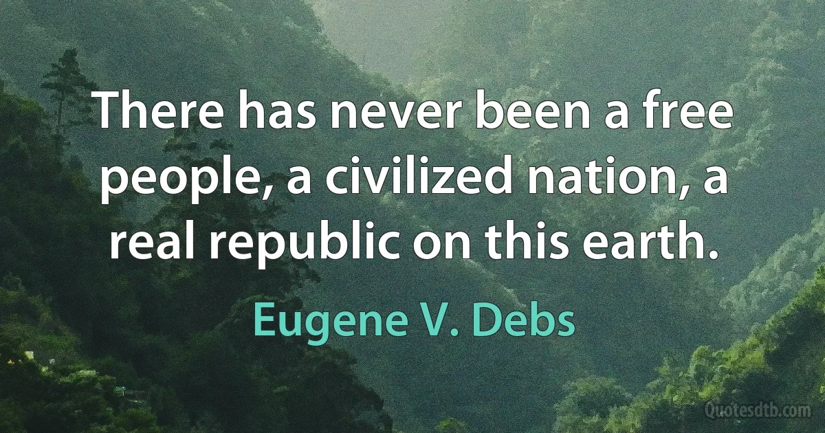 There has never been a free people, a civilized nation, a real republic on this earth. (Eugene V. Debs)