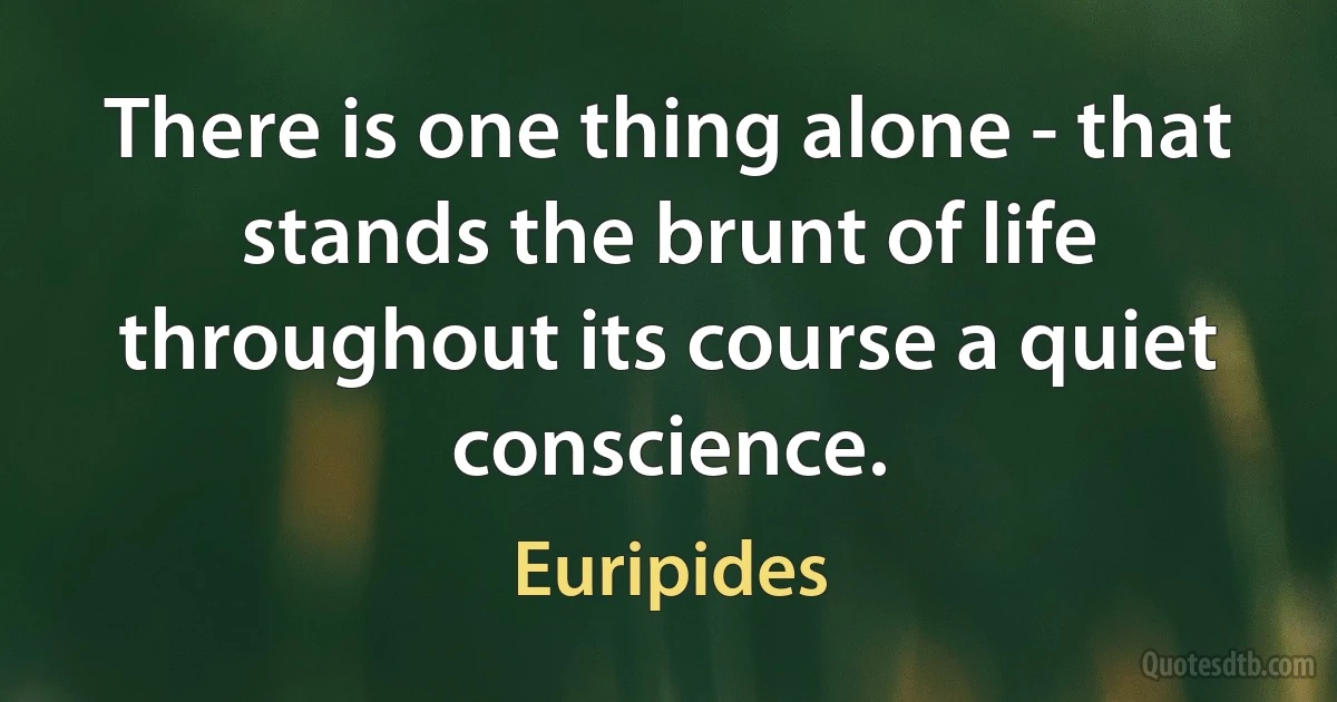 There is one thing alone - that stands the brunt of life throughout its course a quiet conscience. (Euripides)