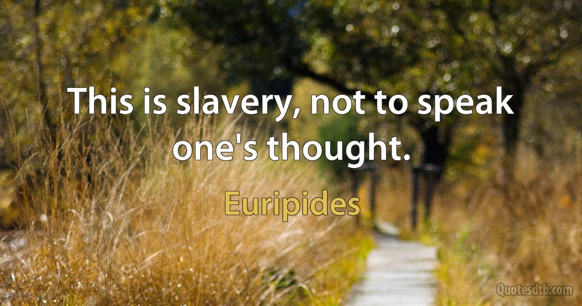 This is slavery, not to speak one's thought. (Euripides)