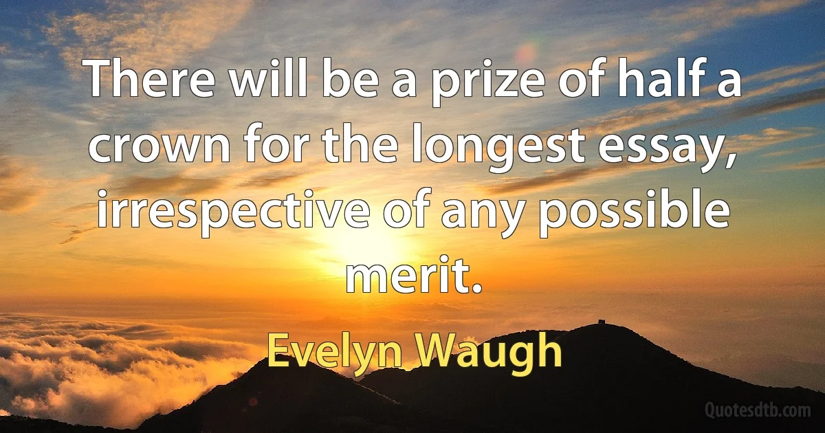 There will be a prize of half a crown for the longest essay, irrespective of any possible merit. (Evelyn Waugh)